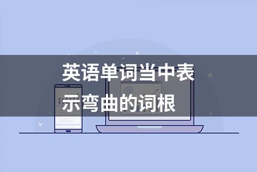 英语单词当中表示弯曲的词根