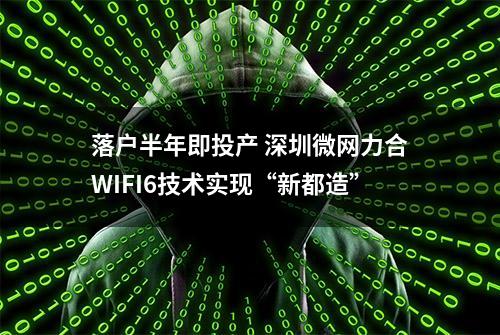 落户半年即投产 深圳微网力合WIFI6技术实现“新都造”