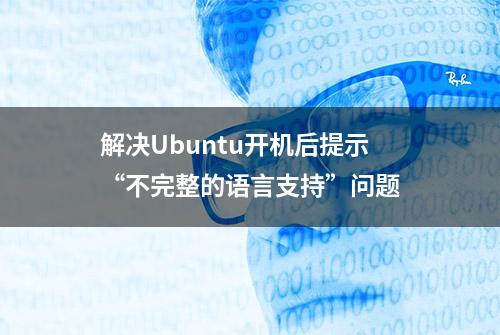 解决Ubuntu开机后提示“不完整的语言支持”问题