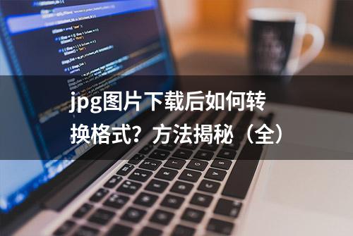 jpg图片下载后如何转换格式？方法揭秘（全）