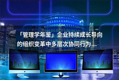 「管理学年鉴」企业持续成长导向的组织变革中多层次协同行为策略——基于富兴科技的案例研究