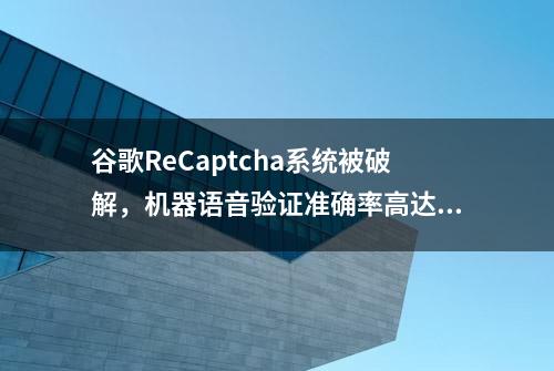 谷歌ReCaptcha系统被破解，机器语音验证准确率高达85%