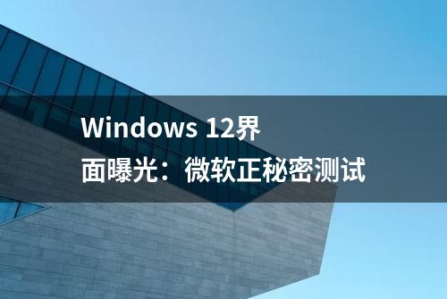 Windows 12界面曝光：微软正秘密测试