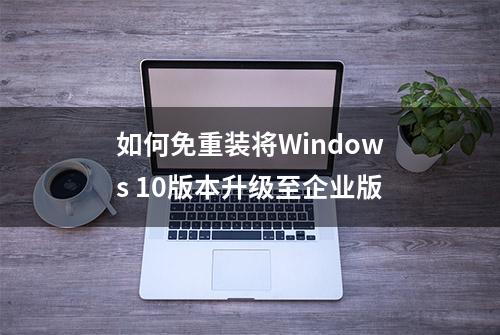 如何免重装将Windows 10版本升级至企业版