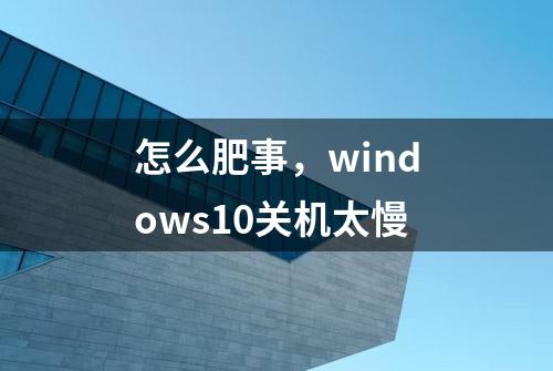 怎么肥事，windows10关机太慢