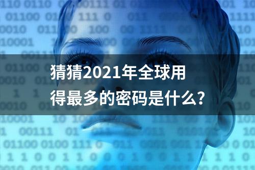 猜猜2021年全球用得最多的密码是什么？