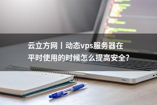 云立方网丨动态vps服务器在平时使用的时候怎么提高安全？