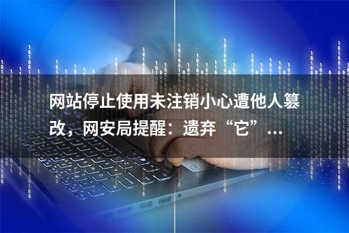 网站停止使用未注销小心遭他人篡改，网安局提醒：遗弃“它”可能涉嫌违法！