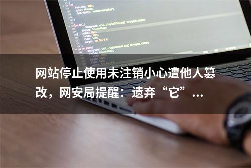 网站停止使用未注销小心遭他人篡改，网安局提醒：遗弃“它”可能涉嫌违法！