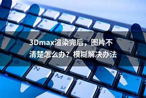 3Dmax渲染完后，图片不清楚怎么办？模糊解决办法