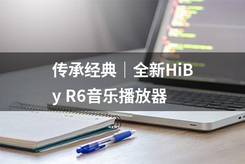 传承经典｜全新HiBy R6音乐播放器