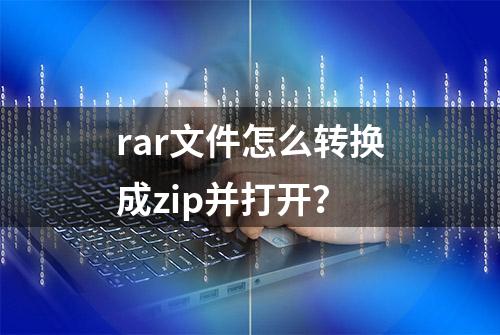 rar文件怎么转换成zip并打开？