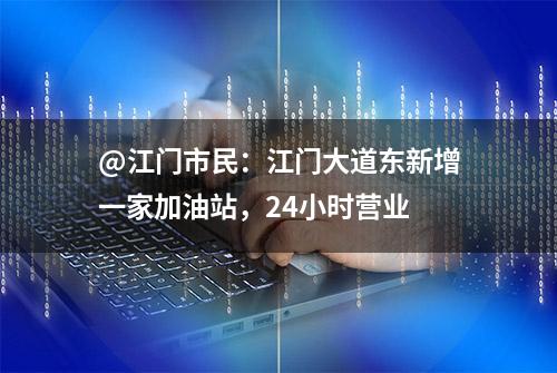 @江门市民：江门大道东新增一家加油站，24小时营业