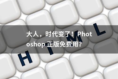 大人，时代变了！Photoshop 正版免费用？