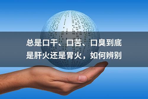 总是口干、口苦、口臭到底是肝火还是胃火，如何辨别