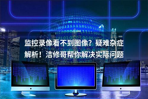 监控录像看不到图像？疑难杂症解析！洁修哥帮你解决实际问题