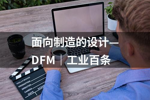 面向制造的设计—DFM｜工业百条