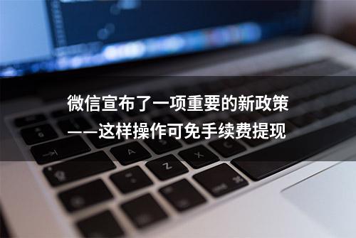 微信宣布了一项重要的新政策——这样操作可免手续费提现