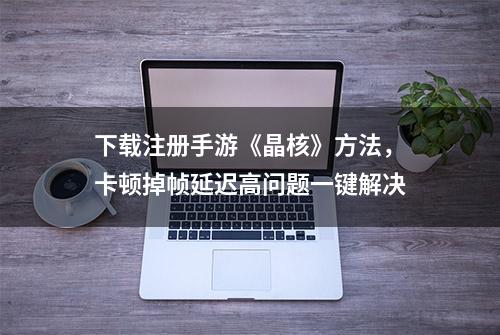 下载注册手游《晶核》方法，卡顿掉帧延迟高问题一键解决