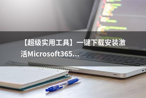 【超级实用工具】一键下载安装激活Microsoft365，轻松玩转Office