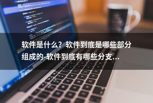 软件是什么？软件到底是哪些部分组成的-软件到底有哪些分支呢？