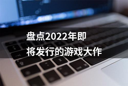 盘点2022年即将发行的游戏大作