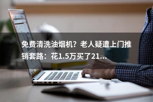 免费清洗油烟机？老人疑遭上门推销套路：花1.5万买了210瓶清洁剂