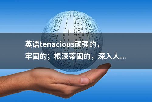 英语tenacious顽强的，牢固的；根深蒂固的，深入人心的