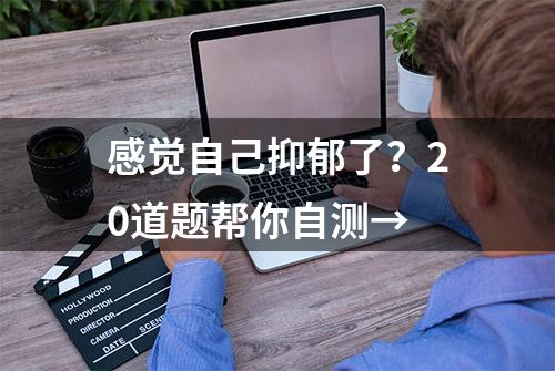 感觉自己抑郁了？20道题帮你自测→