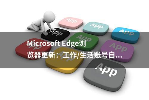 Microsoft Edge浏览器更新：工作/生活账号自动切换、新增网页翻译