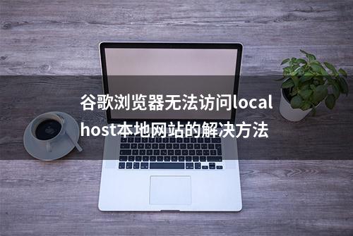 谷歌浏览器无法访问localhost本地网站的解决方法