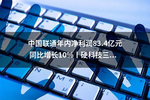 中国联通年内净利润83.4亿元 同比增长10%丨硬科技三季报