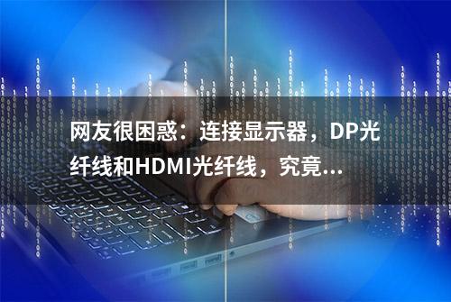 网友很困惑：连接显示器，DP光纤线和HDMI光纤线，究竟哪个更好？