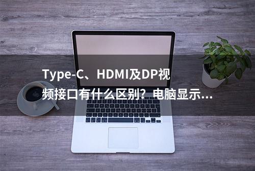 Type-C、HDMI及DP视频接口有什么区别？电脑显示器连接线如何选？