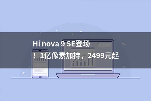 Hi nova 9 SE登场！1亿像素加持，2499元起