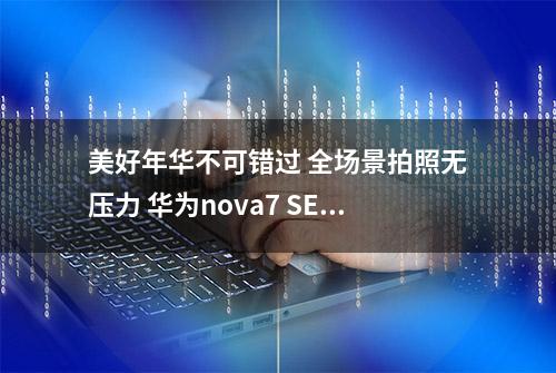 美好年华不可错过 全场景拍照无压力 华为nova7 SE摄影有点强