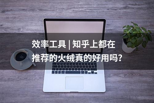 效率工具 | 知乎上都在推荐的火绒真的好用吗？