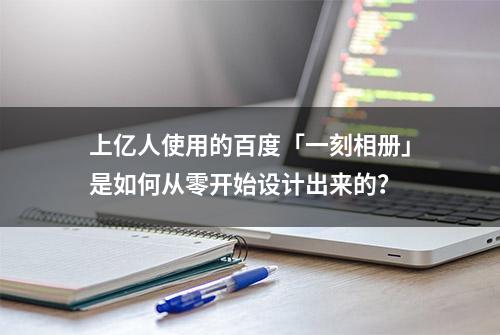 上亿人使用的百度「一刻相册」是如何从零开始设计出来的？