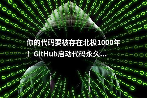 你的代码要被存在北极1000年！GitHub启动代码永久存储计划