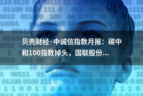 贝壳财经·中诚信指数月报：碳中和100指数掉头，国联股份领跌