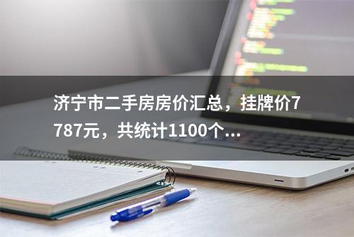 济宁市二手房房价汇总，挂牌价7787元，共统计1100个小区