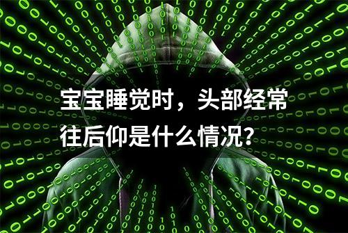 宝宝睡觉时，头部经常往后仰是什么情况？