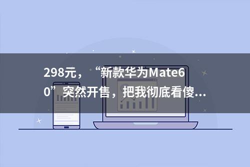 298元，“新款华为Mate60”突然开售，把我彻底看傻了