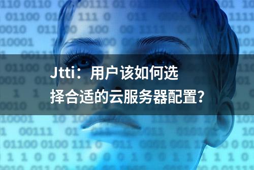 Jtti：用户该如何选择合适的云服务器配置？