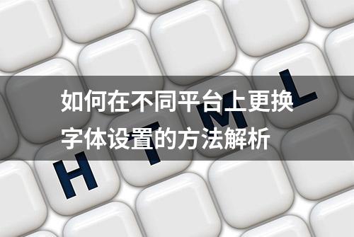 如何在不同平台上更换字体设置的方法解析