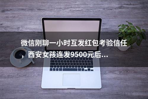 微信刚聊一小时互发红包考验信任，西安女孩连发9500元后发现……