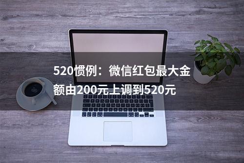 520惯例：微信红包最大金额由200元上调到520元