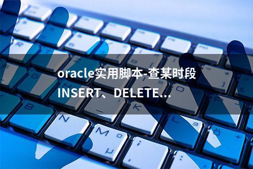 oracle实用脚本-查某时段INSERT、DELETE、update事务量最多的sql