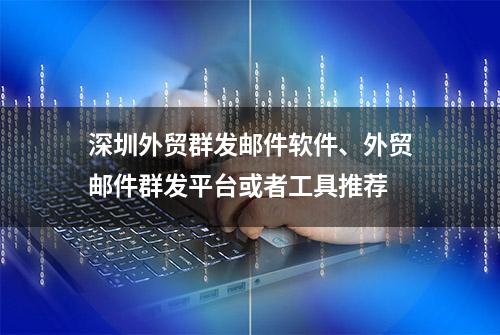 深圳外贸群发邮件软件、外贸邮件群发平台或者工具推荐