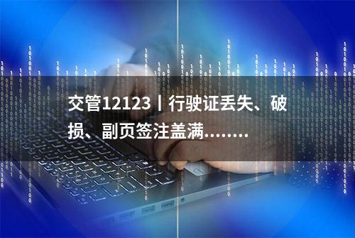 交管12123丨行驶证丢失、破损、副页签注盖满......这样办理补换很简单！